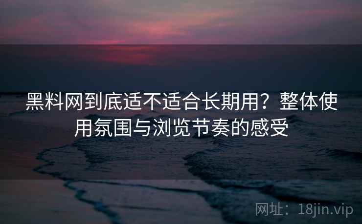 黑料网到底适不适合长期用？整体使用氛围与浏览节奏的感受  第1张