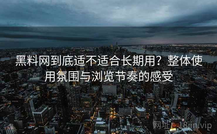 黑料网到底适不适合长期用？整体使用氛围与浏览节奏的感受  第2张