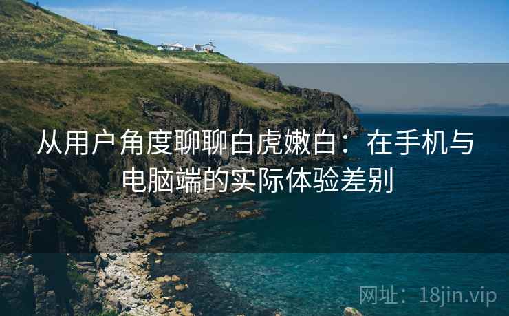 从用户角度聊聊白虎嫩白：在手机与电脑端的实际体验差别  第2张