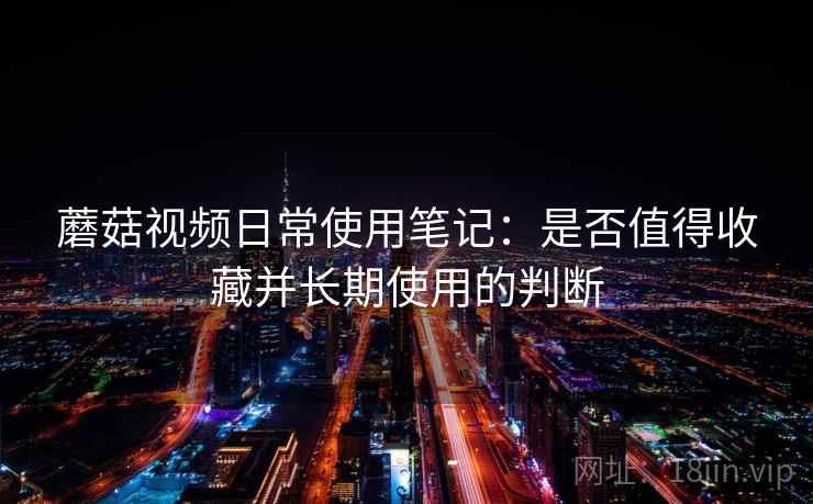 蘑菇视频日常使用笔记:是否值得收藏并长期使用的判断 第1张 蘑菇视频日常使用笔记:是否值得收藏并长期使用的判断 第1张