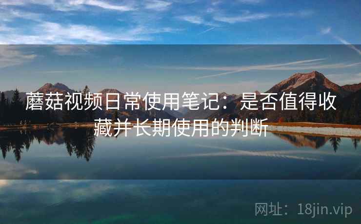 蘑菇视频日常使用笔记:是否值得收藏并长期使用的判断 第2张 蘑菇视频日常使用笔记:是否值得收藏并长期使用的判断 第2张