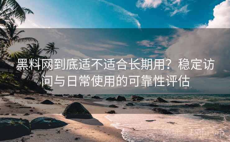 黑料网到底适不适合长期用？稳定访问与日常使用的可靠性评估  第1张