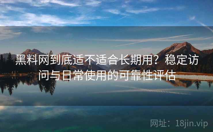 黑料网到底适不适合长期用？稳定访问与日常使用的可靠性评估  第2张