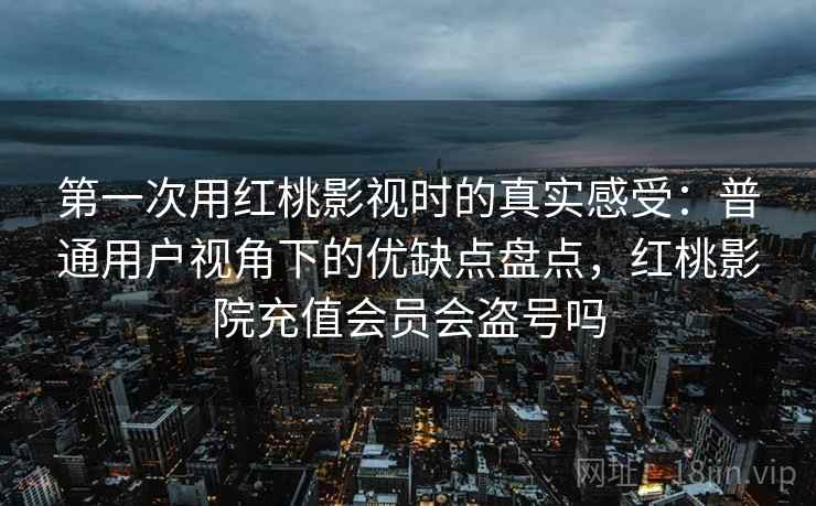 第一次用红桃影视时的真实感受：普通用户视角下的优缺点盘点，红桃影院充值会员会盗号吗  第2张