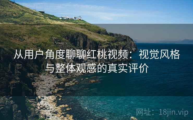从用户角度聊聊红桃视频：视觉风格与整体观感的真实评价  第1张
