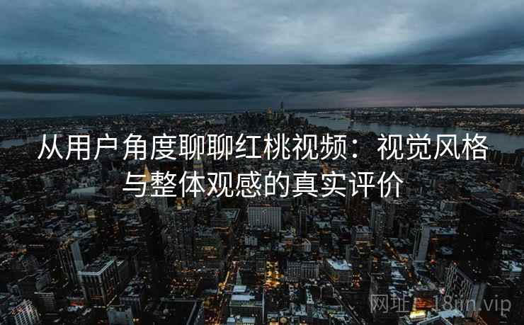 从用户角度聊聊红桃视频：视觉风格与整体观感的真实评价  第2张