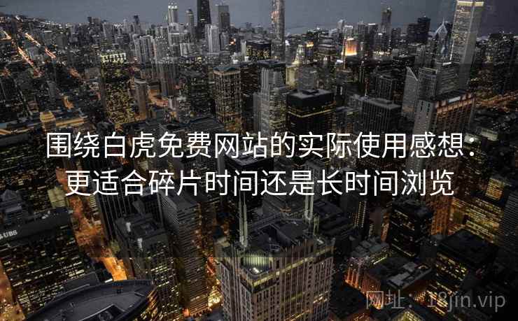 围绕白虎免费网站的实际使用感想:更适合碎片时间还是长时间浏览 第2张 围绕白虎免费网站的实际使用感想:更适合碎片时间还是长时间浏览 第2张