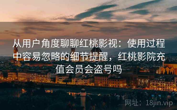 从用户角度聊聊红桃影视：使用过程中容易忽略的细节提醒，红桃影院充值会员会盗号吗  第2张