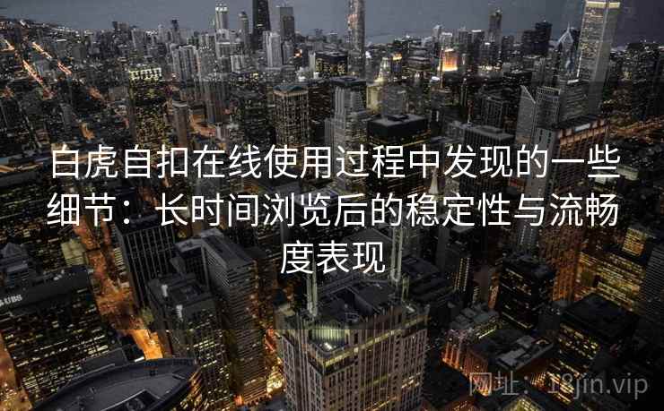 白虎自扣在线使用过程中发现的一些细节：长时间浏览后的稳定性与流畅度表现  第2张