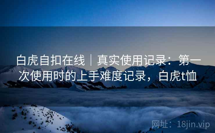 白虎自扣在线｜真实使用记录：第一次使用时的上手难度记录，白虎t恤  第2张