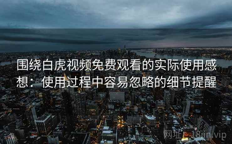 围绕白虎视频免费观看的实际使用感想：使用过程中容易忽略的细节提醒  第2张