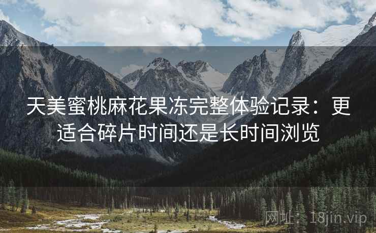 天美蜜桃麻花果冻完整体验记录：更适合碎片时间还是长时间浏览  第2张