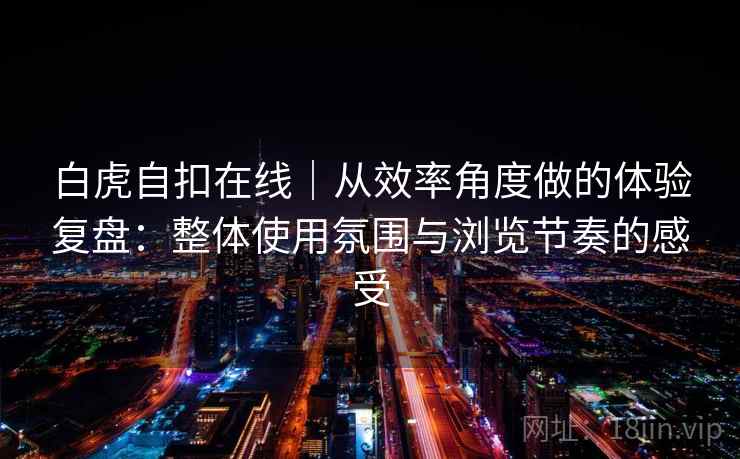 白虎自扣在线｜从效率角度做的体验复盘：整体使用氛围与浏览节奏的感受  第1张