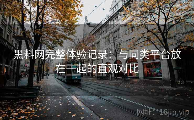 黑料网完整体验记录：与同类平台放在一起的直观对比  第1张