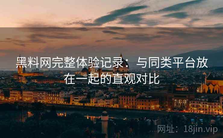 黑料网完整体验记录：与同类平台放在一起的直观对比  第2张