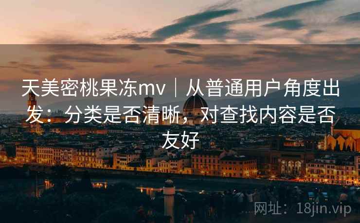 天美密桃果冻mv｜从普通用户角度出发：分类是否清晰，对查找内容是否友好  第2张