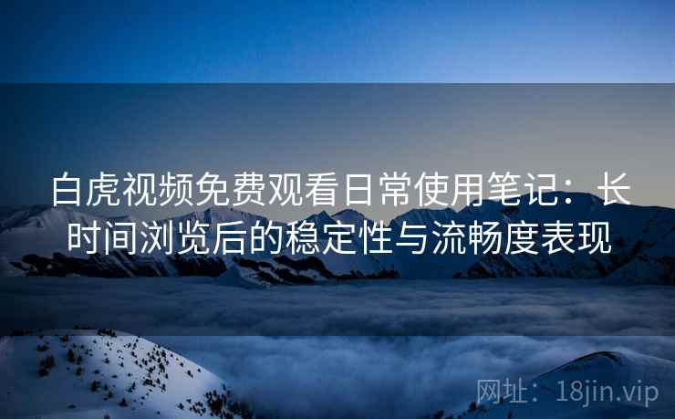 白虎视频免费观看日常使用笔记：长时间浏览后的稳定性与流畅度表现  第2张