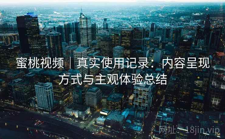 蜜桃视频｜真实使用记录：内容呈现方式与主观体验总结  第1张