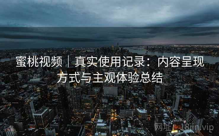 蜜桃视频｜真实使用记录：内容呈现方式与主观体验总结  第2张