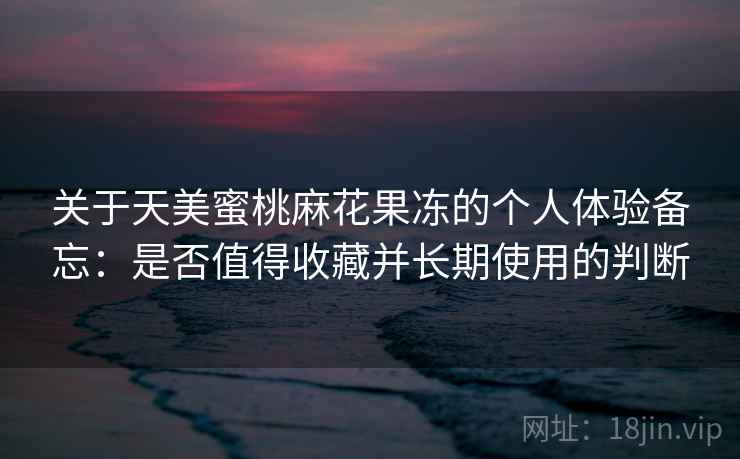关于天美蜜桃麻花果冻的个人体验备忘：是否值得收藏并长期使用的判断  第2张
