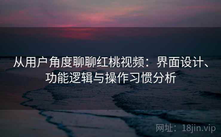 从用户角度聊聊红桃视频：界面设计、功能逻辑与操作习惯分析  第1张