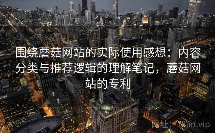 围绕蘑菇网站的实际使用感想:内容分类与推荐逻辑的理解笔记,蘑菇网站的专利 第2张 围绕蘑菇网站的实际使用感想:内容分类与推荐逻辑的理解笔记,蘑菇网站的专利 第2张
