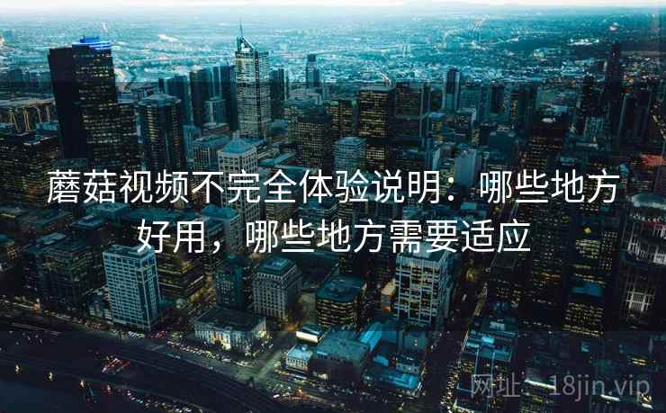蘑菇视频不完全体验说明:哪些地方好用,哪些地方需要适应 第1张 蘑菇视频不完全体验说明:哪些地方好用,哪些地方需要适应 第1张