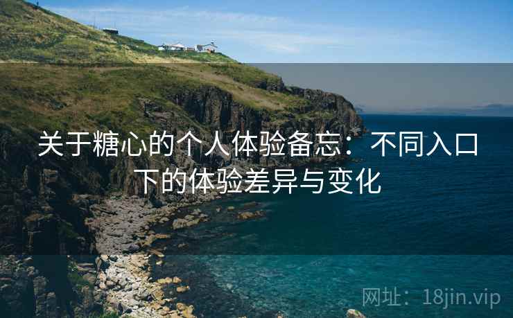关于糖心的个人体验备忘:不同入口下的体验差异与变化 第2张 关于糖心的个人体验备忘:不同入口下的体验差异与变化 第2张