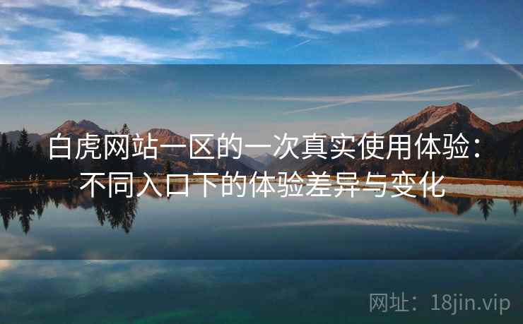 白虎网站一区的一次真实使用体验:不同入口下的体验差异与变化 第2张 白虎网站一区的一次真实使用体验:不同入口下的体验差异与变化 第2张