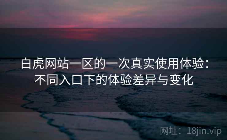 白虎网站一区的一次真实使用体验:不同入口下的体验差异与变化 第1张 白虎网站一区的一次真实使用体验:不同入口下的体验差异与变化 第1张