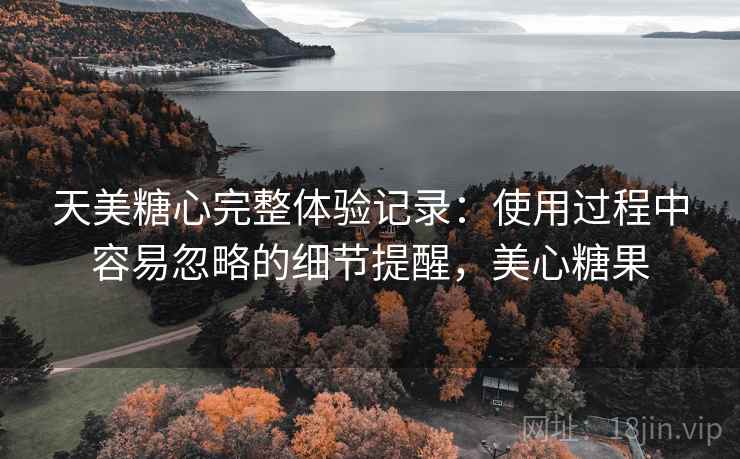 天美糖心完整体验记录:使用过程中容易忽略的细节提醒,美心糖果 第1张 天美糖心完整体验记录:使用过程中容易忽略的细节提醒,美心糖果 第1张