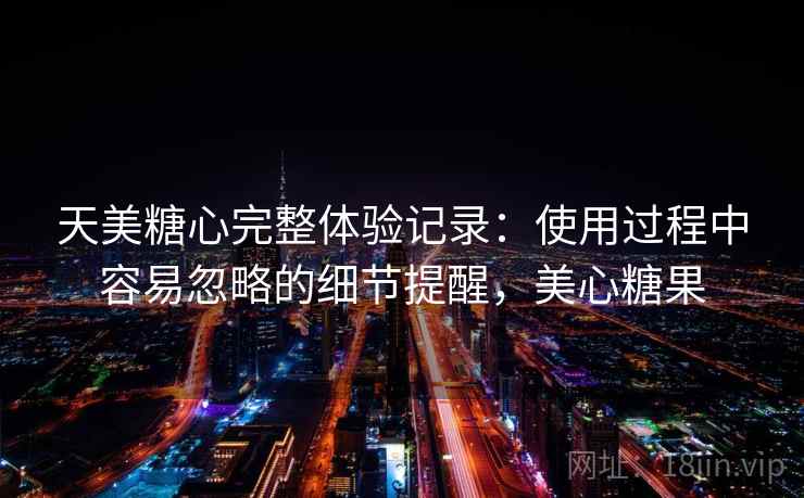 天美糖心完整体验记录:使用过程中容易忽略的细节提醒,美心糖果 第2张 天美糖心完整体验记录:使用过程中容易忽略的细节提醒,美心糖果 第2张
