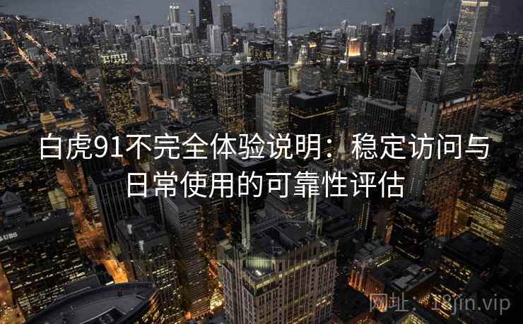 白虎91不完全体验说明:稳定访问与日常使用的可靠性评估 第2张 白虎91不完全体验说明:稳定访问与日常使用的可靠性评估 第2张