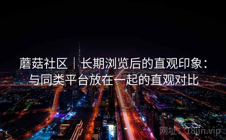蘑菇社区|长期浏览后的直观印象:与同类平台放在一起的直观对比 第1张 蘑菇社区|长期浏览后的直观印象:与同类平台放在一起的直观对比 第1张