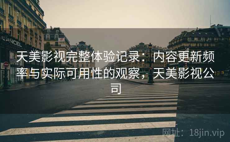 天美影视完整体验记录:内容更新频率与实际可用性的观察,天美影视公司 第2张 天美影视完整体验记录:内容更新频率与实际可用性的观察,天美影视公司 第2张