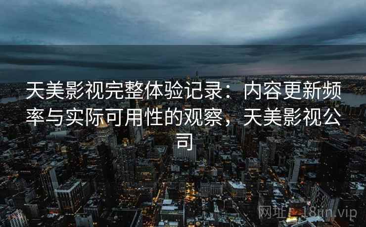 天美影视完整体验记录:内容更新频率与实际可用性的观察,天美影视公司 第1张 天美影视完整体验记录:内容更新频率与实际可用性的观察,天美影视公司 第1张