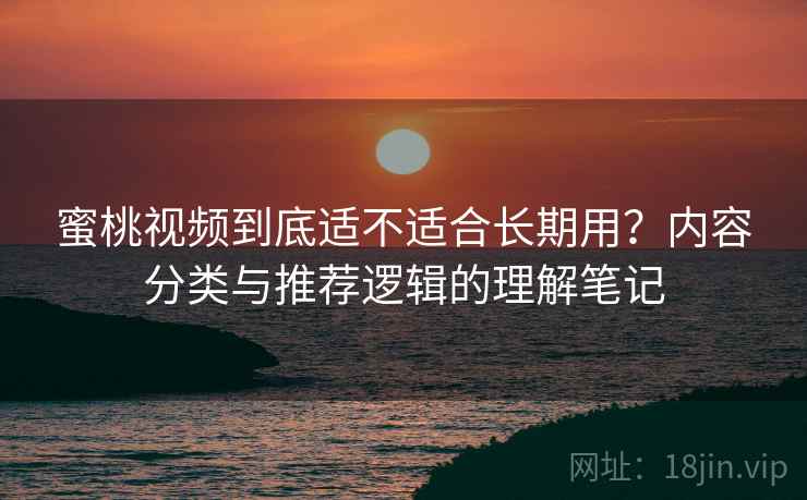 蜜桃视频到底适不适合长期用?内容分类与推荐逻辑的理解笔记 第1张 蜜桃视频到底适不适合长期用?内容分类与推荐逻辑的理解笔记 第1张