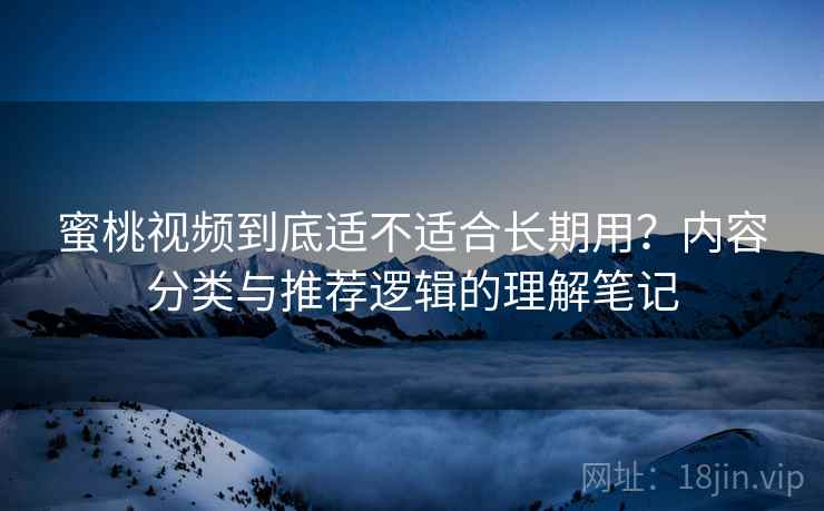 蜜桃视频到底适不适合长期用?内容分类与推荐逻辑的理解笔记 第2张 蜜桃视频到底适不适合长期用?内容分类与推荐逻辑的理解笔记 第2张