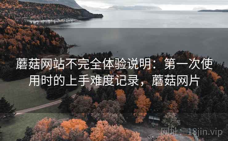 蘑菇网站不完全体验说明:第一次使用时的上手难度记录,蘑菇网片 第1张 蘑菇网站不完全体验说明:第一次使用时的上手难度记录,蘑菇网片 第1张