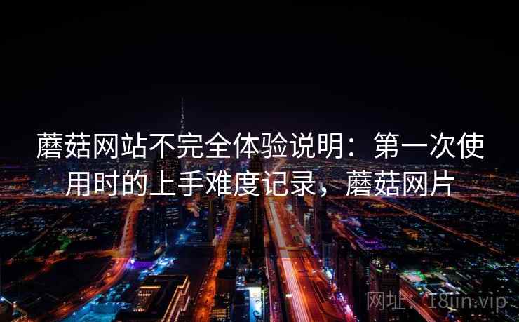 蘑菇网站不完全体验说明:第一次使用时的上手难度记录,蘑菇网片 第2张 蘑菇网站不完全体验说明:第一次使用时的上手难度记录,蘑菇网片 第2张