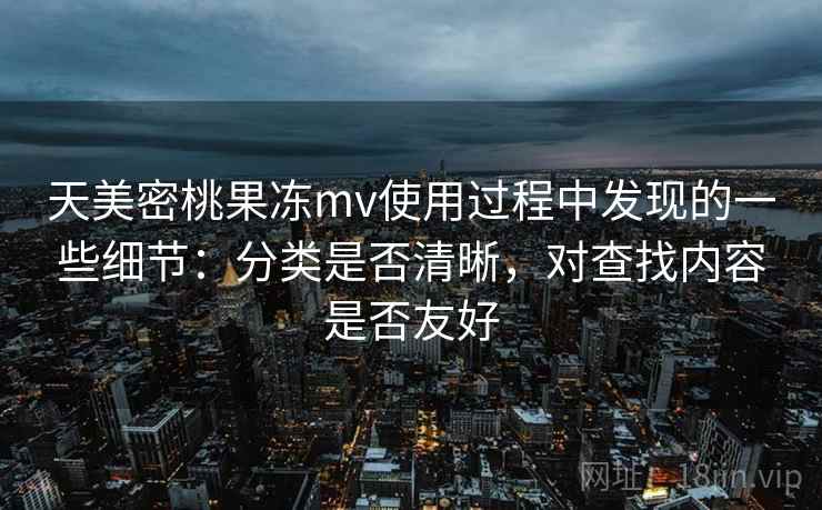 天美密桃果冻mv使用过程中发现的一些细节:分类是否清晰,对查找内容是否友好 第2张 天美密桃果冻mv使用过程中发现的一些细节:分类是否清晰,对查找内容是否友好 第2张