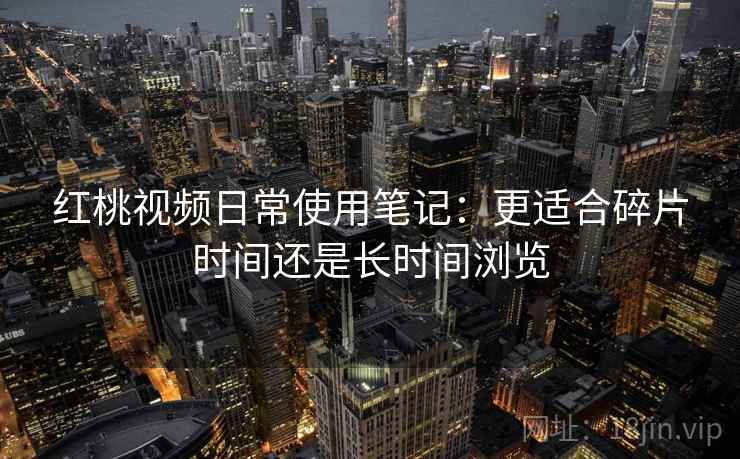 红桃视频日常使用笔记:更适合碎片时间还是长时间浏览 第2张 红桃视频日常使用笔记:更适合碎片时间还是长时间浏览 第2张