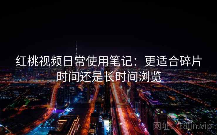 红桃视频日常使用笔记:更适合碎片时间还是长时间浏览 第1张 红桃视频日常使用笔记:更适合碎片时间还是长时间浏览 第1张