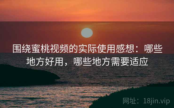 围绕蜜桃视频的实际使用感想:哪些地方好用,哪些地方需要适应 第2张 围绕蜜桃视频的实际使用感想:哪些地方好用,哪些地方需要适应 第2张