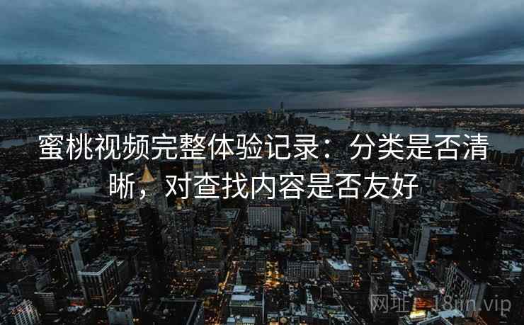 蜜桃视频完整体验记录:分类是否清晰,对查找内容是否友好 第2张 蜜桃视频完整体验记录:分类是否清晰,对查找内容是否友好 第2张