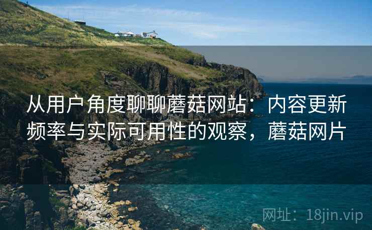 从用户角度聊聊蘑菇网站:内容更新频率与实际可用性的观察,蘑菇网片 第2张 从用户角度聊聊蘑菇网站:内容更新频率与实际可用性的观察,蘑菇网片 第2张