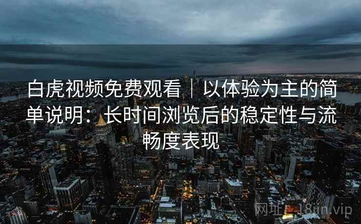 白虎视频免费观看|以体验为主的简单说明:长时间浏览后的稳定性与流畅度表现 第1张 白虎视频免费观看|以体验为主的简单说明:长时间浏览后的稳定性与流畅度表现 第1张