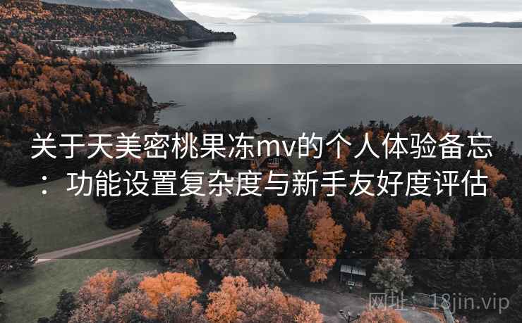 关于天美密桃果冻mv的个人体验备忘:功能设置复杂度与新手友好度评估 第1张 关于天美密桃果冻mv的个人体验备忘:功能设置复杂度与新手友好度评估 第1张