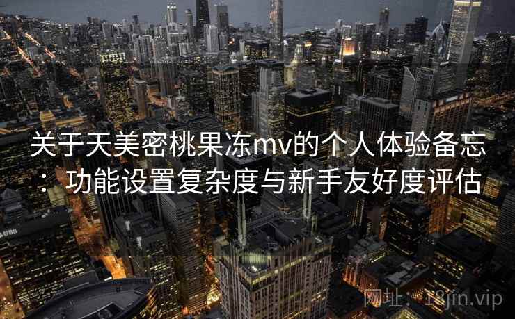 关于天美密桃果冻mv的个人体验备忘:功能设置复杂度与新手友好度评估 第2张 关于天美密桃果冻mv的个人体验备忘:功能设置复杂度与新手友好度评估 第2张